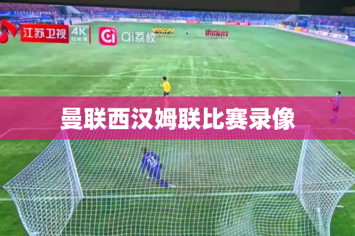 曼联西汉姆联比赛录像 曼联西汉姆联比赛录像