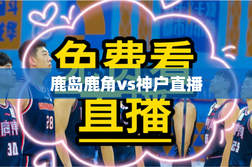 鹿岛鹿角vs神户直播