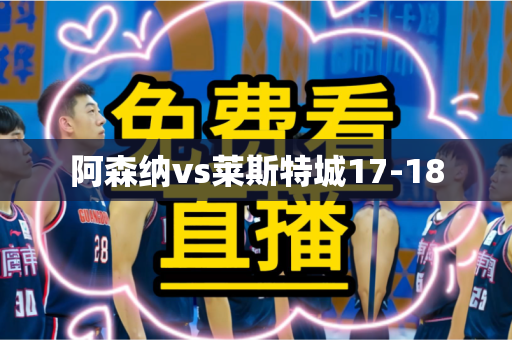 阿森纳vs莱斯特城17-18 阿森纳vs莱斯特城17-18