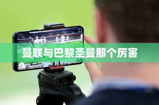 曼联与巴黎圣曼那个厉害 曼联与巴黎圣曼那个厉害
