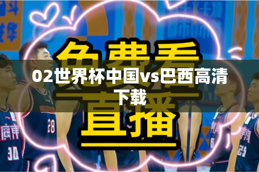 02世界杯中国vs巴西高清下载 02世界杯中国vs巴西高清下载