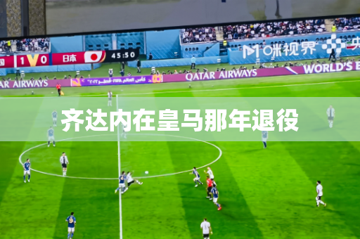 齐达内在皇马那年退役 齐达内在皇马那年退役