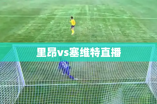 里昂vs塞维特直播 里昂vs塞维特直播