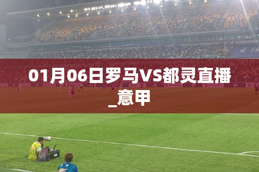 01月06日罗马VS都灵直播_意甲 01月06日罗马VS都灵直播_意甲