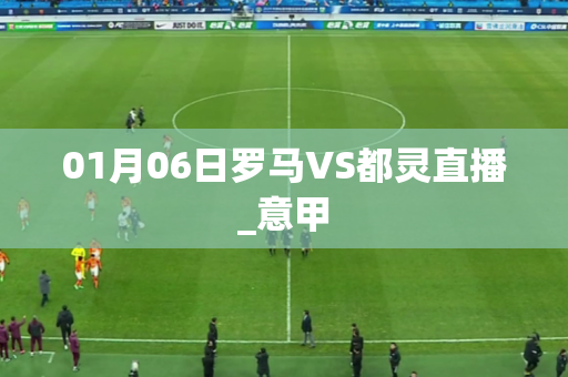 01月06日罗马VS都灵直播_意甲 01月06日罗马VS都灵直播_意甲