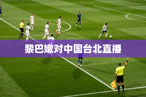 黎巴嫩对中国台北直播 黎巴嫩对中国台北直播