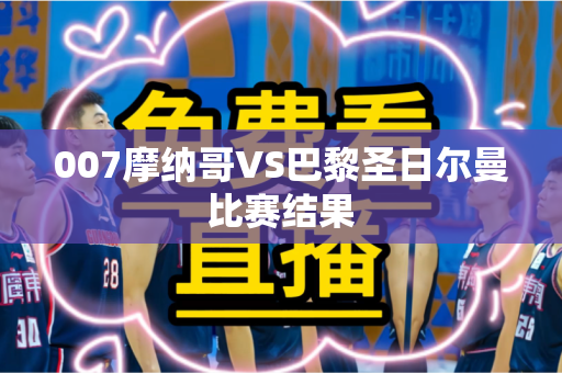 007摩纳哥VS巴黎圣日尔曼比赛结果 007摩纳哥VS巴黎圣日尔曼比赛结果