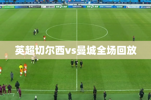 英超切尔西vs曼城全场回放