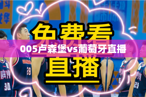 005卢森堡vs葡萄牙直播 005卢森堡vs葡萄牙直播