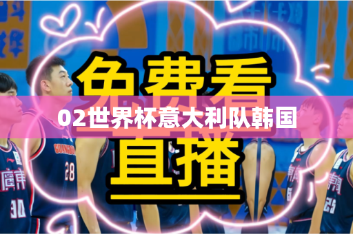 02世界杯意大利队韩国 02世界杯意大利队韩国