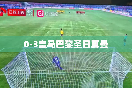 0-3皇马巴黎圣日耳曼 0-3皇马巴黎圣日耳曼