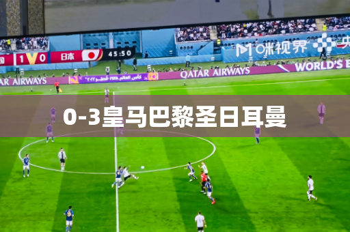 0-3皇马巴黎圣日耳曼