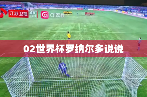 02世界杯罗纳尔多说说 02世界杯罗纳尔多说说
