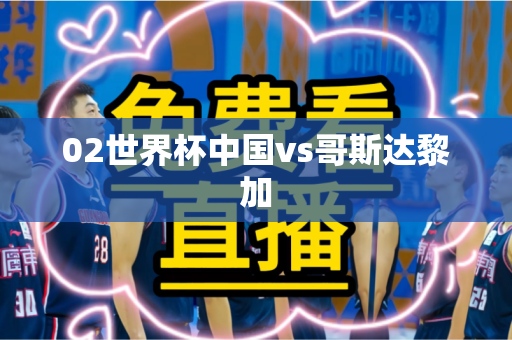 02世界杯中国vs哥斯达黎加
