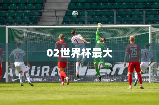 02世界杯最大 02世界杯最大