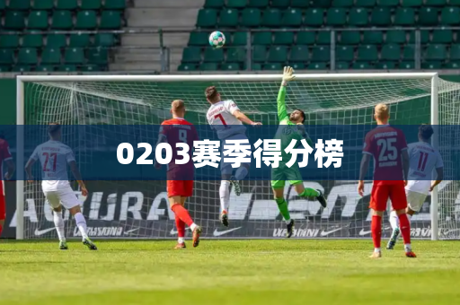 0203赛季得分榜 0203赛季得分榜