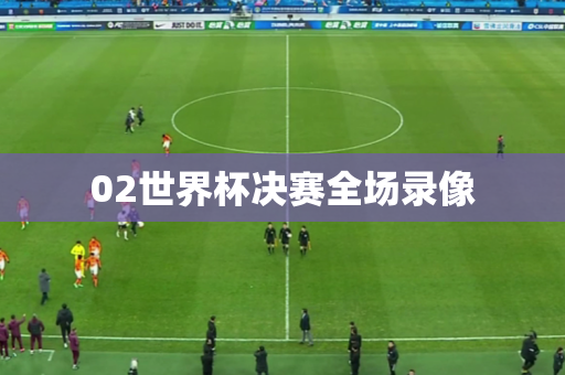 02世界杯决赛全场录像 02世界杯决赛全场录像
