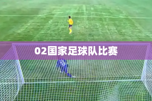 02国家足球队比赛 02国家足球队比赛