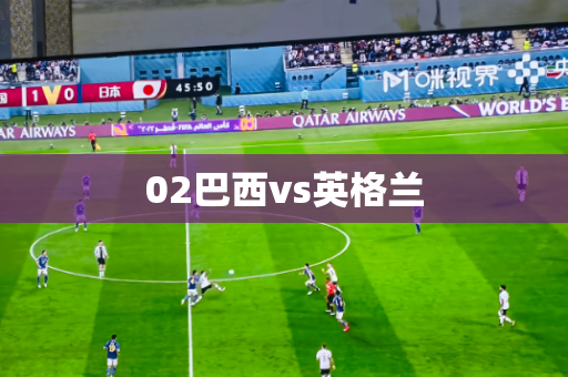 02巴西vs英格兰 02巴西vs英格兰