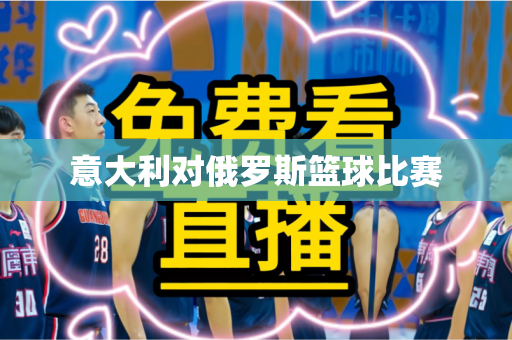 意大利对俄罗斯篮球比赛 意大利对俄罗斯篮球比赛