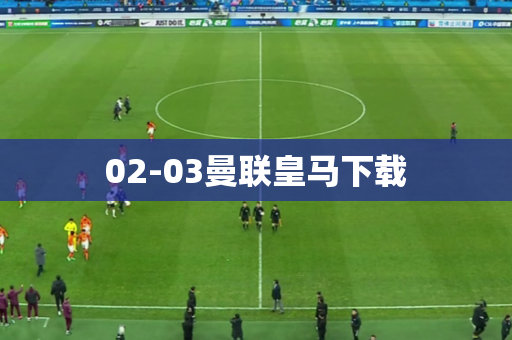 02-03曼联皇马下载 02-03曼联皇马下载