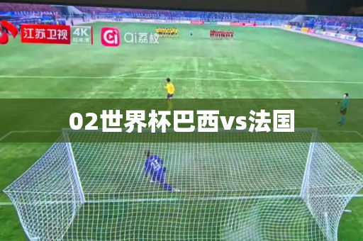 02世界杯巴西vs法国 02世界杯巴西vs法国