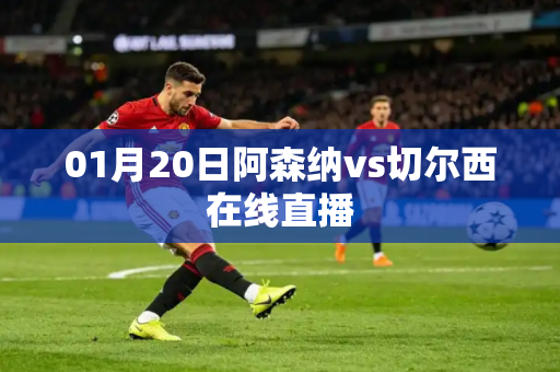 01月20日阿森纳vs切尔西在线直播 01月20日阿森纳vs切尔西在线直播