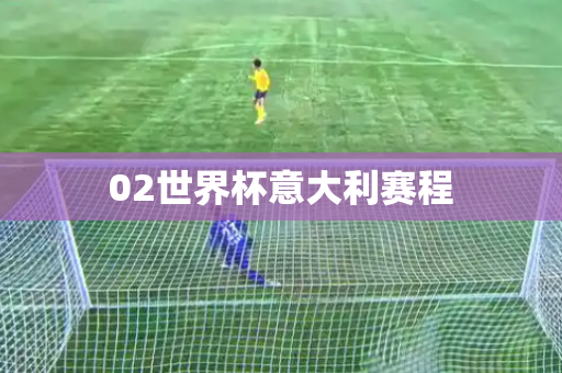 02世界杯意大利赛程 02世界杯意大利赛程