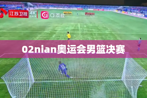 02nian奥运会男篮决赛 02nian奥运会男篮决赛