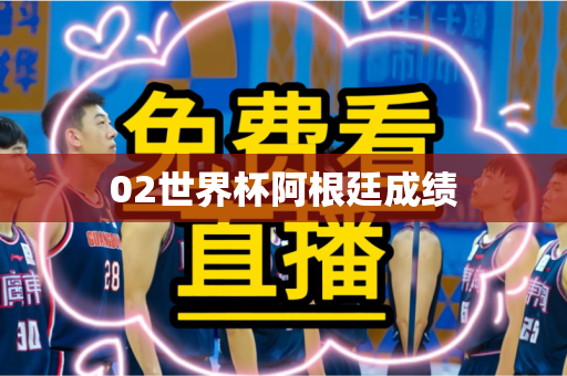 02世界杯阿根廷成绩 02世界杯阿根廷成绩