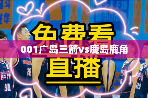 001广岛三箭vs鹿岛鹿角 001广岛三箭vs鹿岛鹿角
