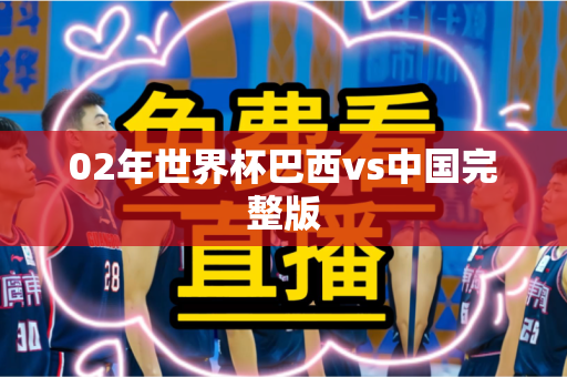 02年世界杯巴西vs中国完整版 02年世界杯巴西vs中国完整版