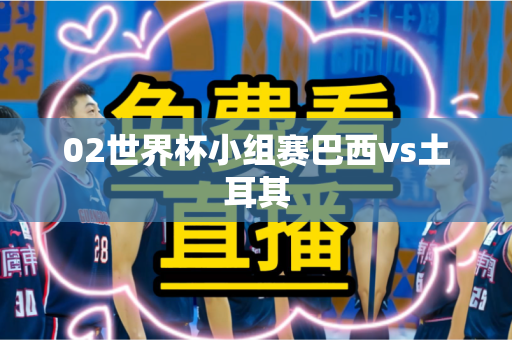 02世界杯小组赛巴西vs土耳其 02世界杯小组赛巴西vs土耳其