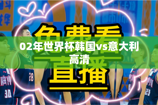 02年世界杯韩国vs意大利高清 02年世界杯韩国vs意大利高清