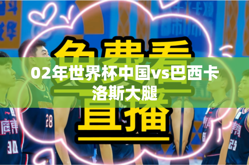 02年世界杯中国vs巴西卡洛斯大腿