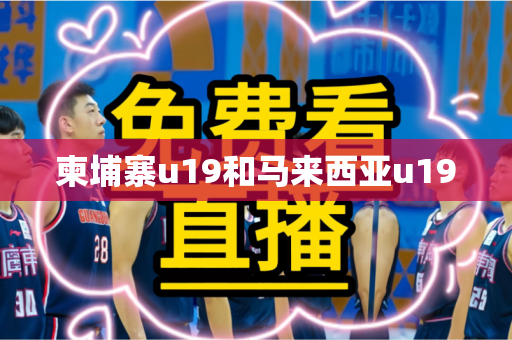 柬埔寨u19和马来西亚u19 柬埔寨u19和马来西亚u19