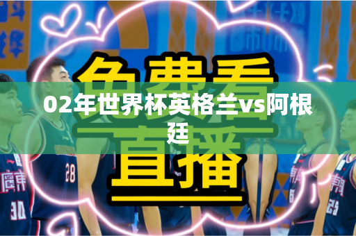 02年世界杯英格兰vs阿根廷 02年世界杯英格兰vs阿根廷