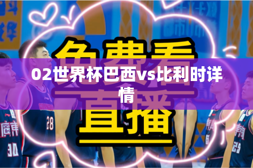 02世界杯巴西vs比利时详情 02世界杯巴西vs比利时详情