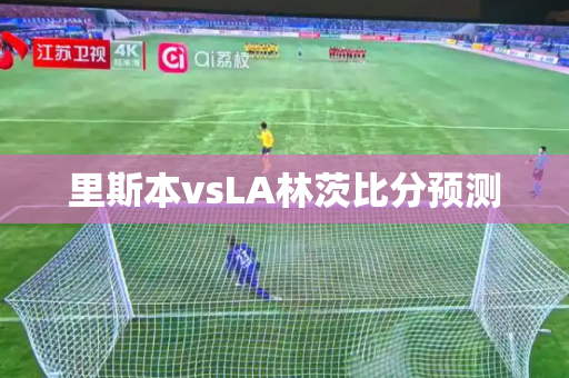 里斯本vsLA林茨比分预测 里斯本vsLA林茨比分预测