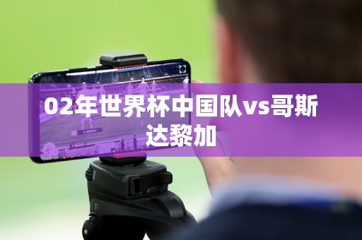 02年世界杯中国队vs哥斯达黎加 02年世界杯中国队vs哥斯达黎加