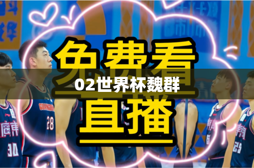 02世界杯魏群 02世界杯魏群