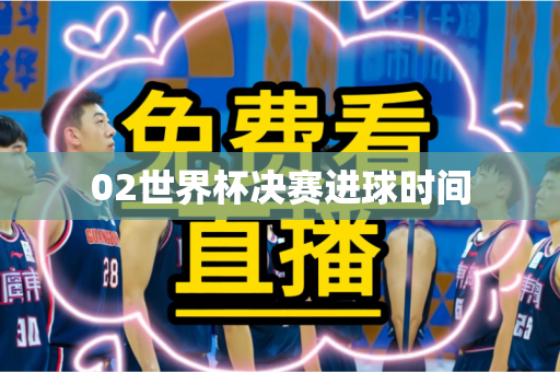 02世界杯决赛进球时间 02世界杯决赛进球时间