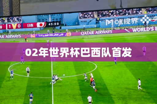 02年世界杯巴西队首发 02年世界杯巴西队首发