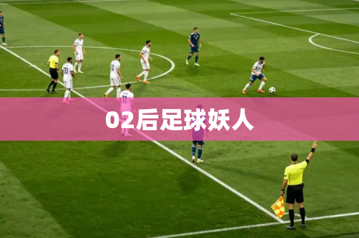 02后足球妖人 02后足球妖人