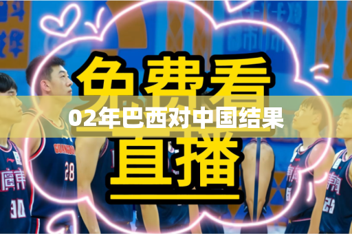 02年巴西对中国结果 02年巴西对中国结果