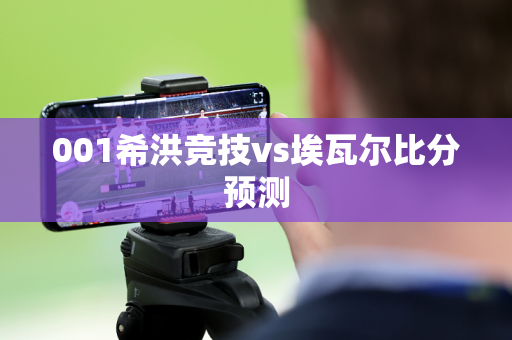 001希洪竞技vs埃瓦尔比分预测 001希洪竞技vs埃瓦尔比分预测