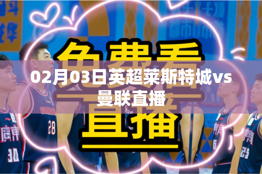 02月03日英超莱斯特城vs曼联直播 02月03日英超莱斯特城vs曼联直播