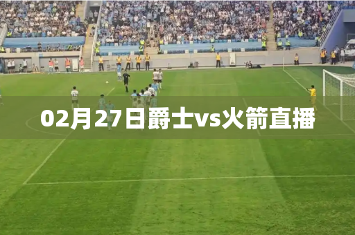 02月27日爵士vs火箭直播 02月27日爵士vs火箭直播