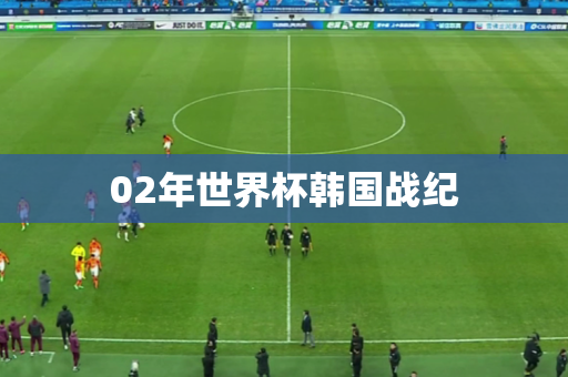 02年世界杯韩国战纪 02年世界杯韩国战纪