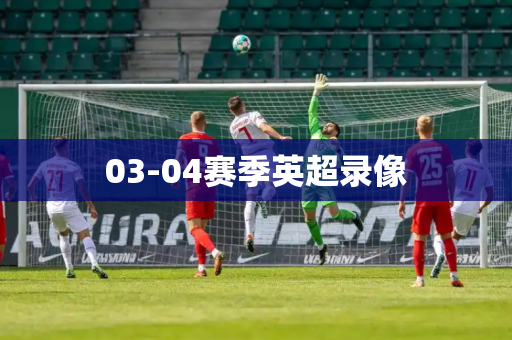 03-04赛季英超录像 03-04赛季英超录像